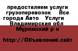 предосталяем услуги грузоперевозок  - Все города Авто » Услуги   . Владимирская обл.,Муромский р-н